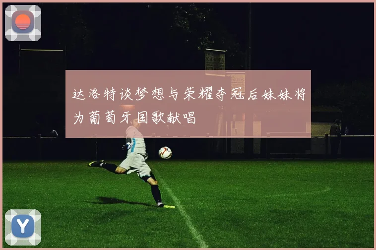 达洛特谈梦想与荣耀夺冠后妹妹将为葡萄牙国歌献唱