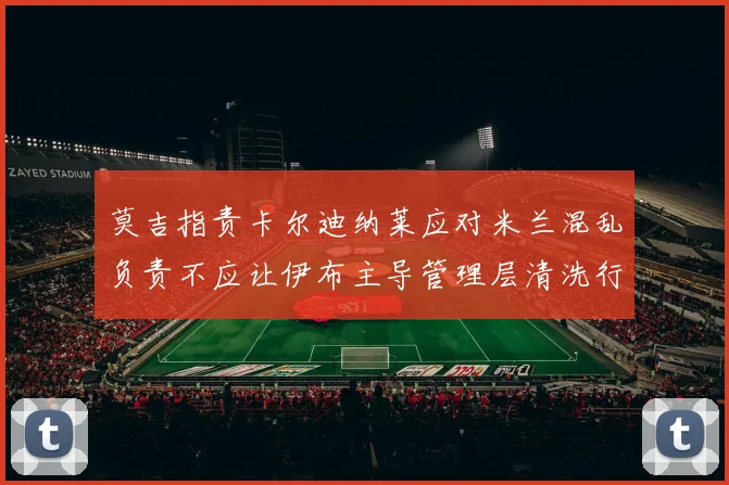 莫吉指责卡尔迪纳莱应对米兰混乱负责不应让伊布主导管理层清洗行动