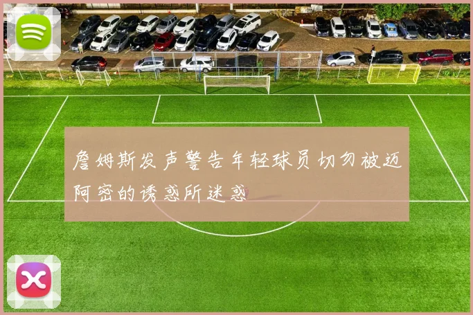 詹姆斯发声警告年轻球员切勿被迈阿密的诱惑所迷惑