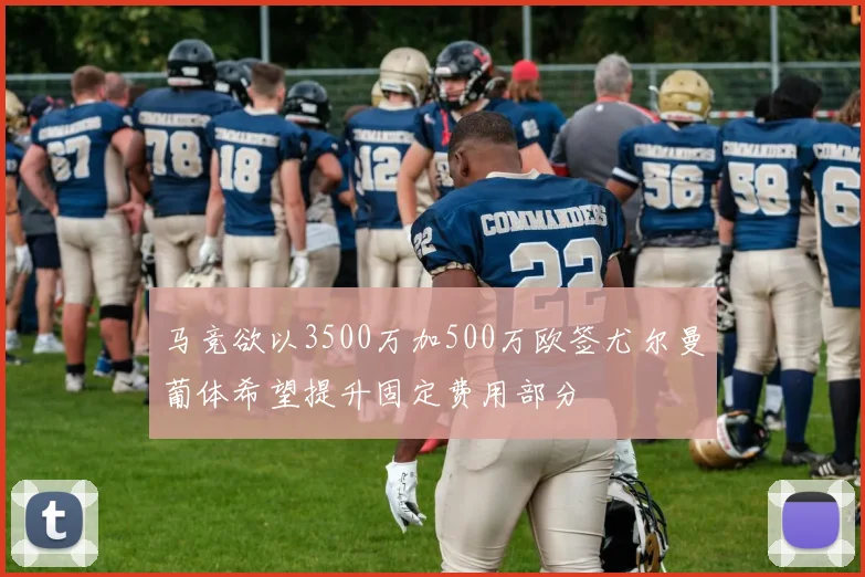 马竞欲以3500万加500万欧签尤尔曼葡体希望提升固定费用部分