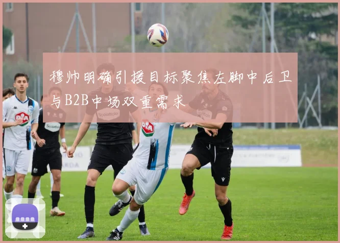 穆帅明确引援目标聚焦左脚中后卫与B2B中场双重需求