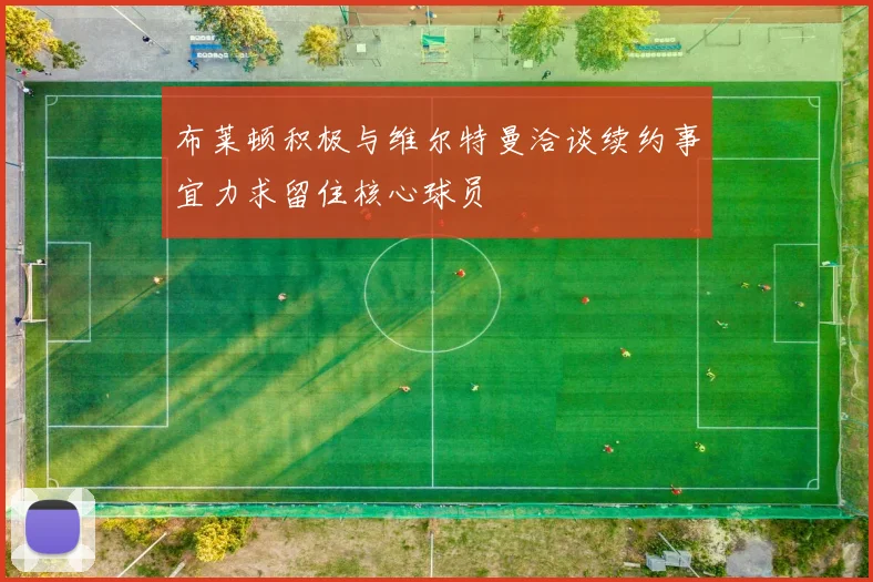 布莱顿积极与维尔特曼洽谈续约事宜力求留住核心球员