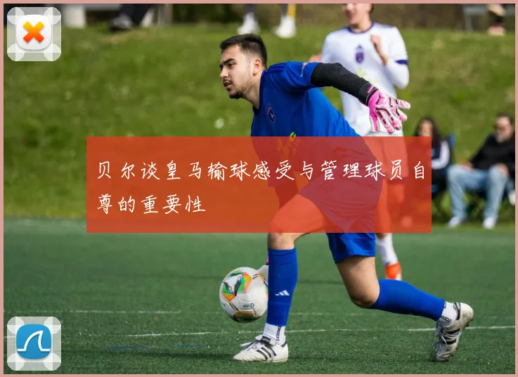 贝尔谈皇马输球感受与管理球员自尊的重要性