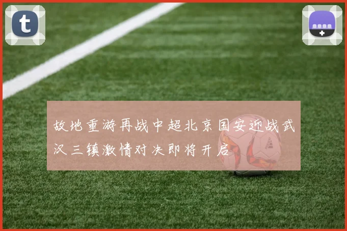 故地重游再战中超北京国安迎战武汉三镇激情对决即将开启