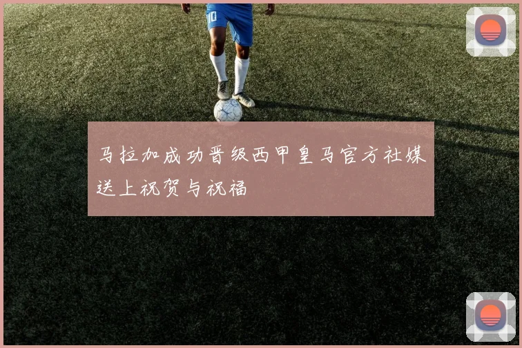 马拉加成功晋级西甲皇马官方社媒送上祝贺与祝福