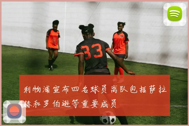 利物浦宣布四名球员离队包括萨拉赫和罗伯逊等重要成员