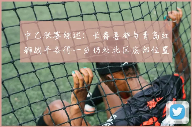 中乙联赛综述：长春喜都与青岛红狮战平各得一分仍处北区底部位置