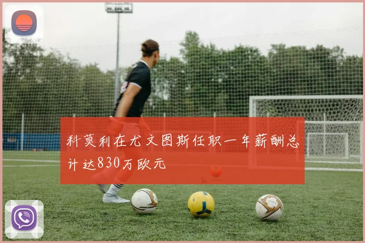 科莫利在尤文图斯任职一年薪酬总计达830万欧元