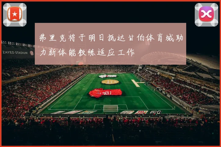 弗里克将于明日抵达甘伯体育城助力新体能教练适应工作