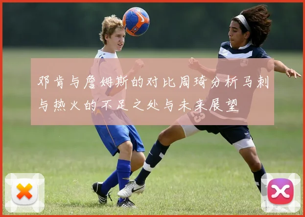 邓肯与詹姆斯的对比周琦分析马刺与热火的不足之处与未来展望