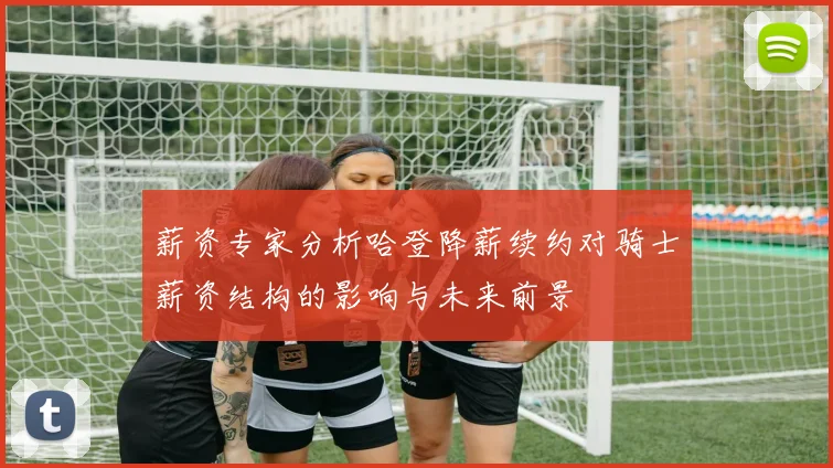 薪资专家分析哈登降薪续约对骑士薪资结构的影响与未来前景