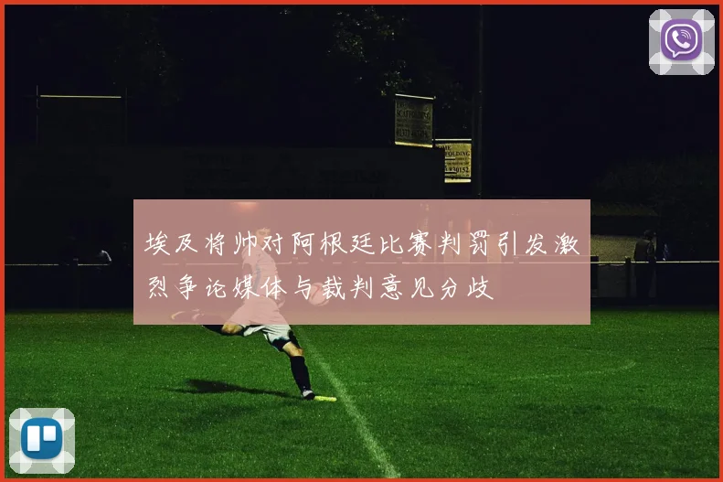 埃及将帅对阿根廷比赛判罚引发激烈争论媒体与裁判意见分歧