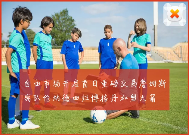 自由市场开启首日重磅交易詹姆斯离队伦纳德回归博格丹加盟火箭