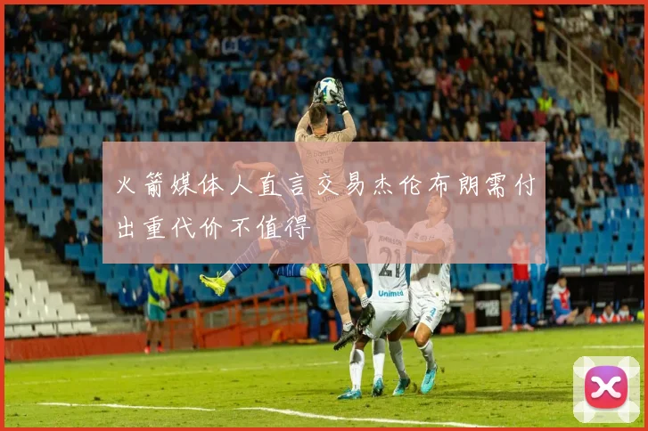 火箭媒体人直言交易杰伦布朗需付出重代价不值得