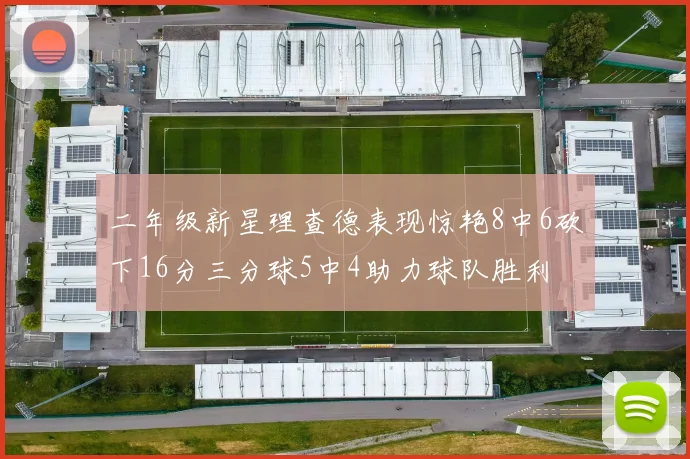 二年级新星理查德表现惊艳8中6砍下16分三分球5中4助力球队胜利