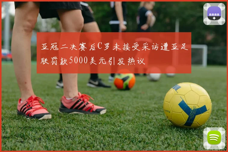 亚冠二决赛后C罗未接受采访遭亚足联罚款5000美元引发热议