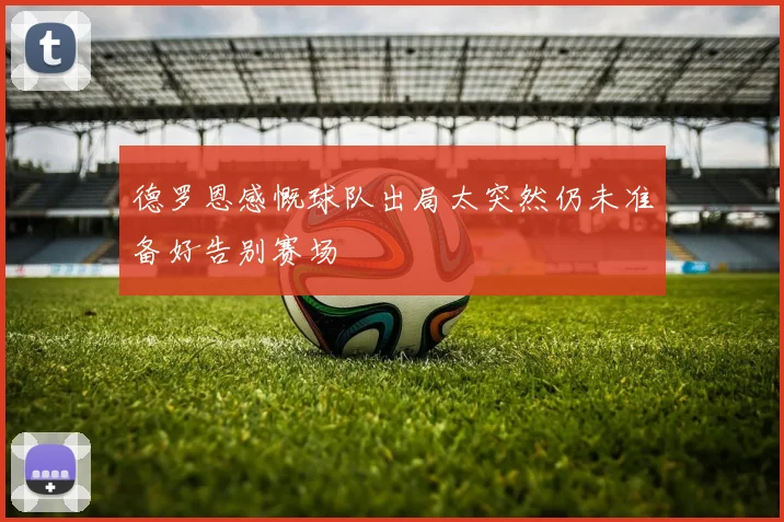 德罗恩感慨球队出局太突然仍未准备好告别赛场