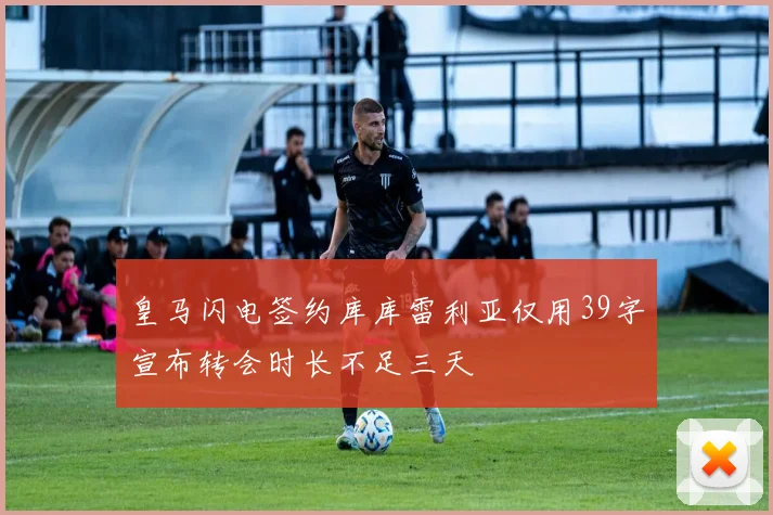 皇马闪电签约库库雷利亚仅用39字宣布转会时长不足三天